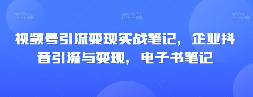 视频号引流变现实战笔记，企业抖音引流与变现，电子书笔记-兵兵资源
