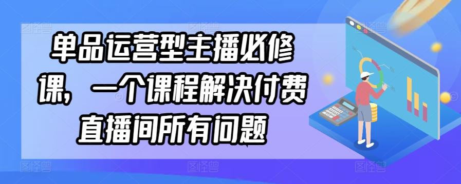 单品运营型主播必修课，一个课程解决付费直播间所有问题-兵兵资源