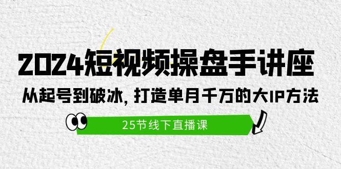 (9970期)2024短视频操盘手讲座：从起号到破冰，打造单月千万的大IP方法(25节)-兵兵资源