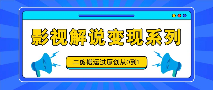 影视解说变现系列，二剪搬运过原创从0到1，喂饭式教程-兵兵资源