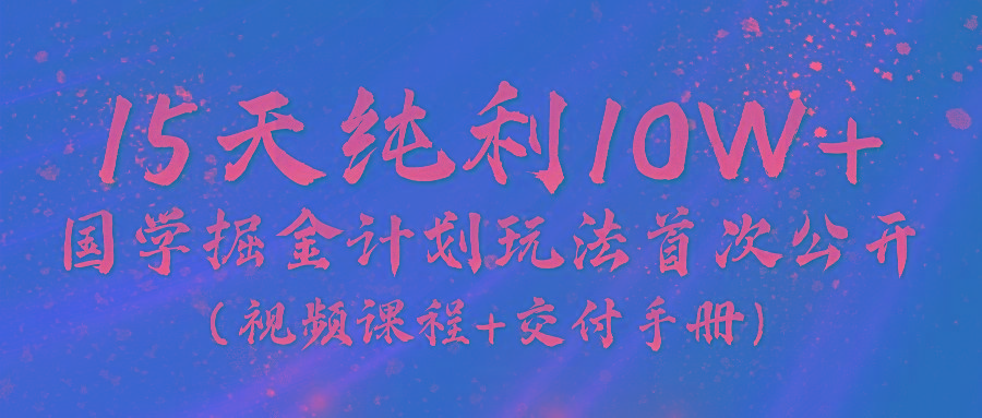 《国学掘金计划2024》实战教学视频，15天纯利10W+(视频课程+交付手册)-兵兵资源
