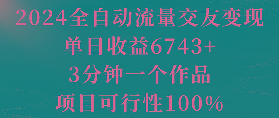 2024全自动流量交友变现，单日收益6743+，3分钟一个作品，项目可行性100%-兵兵资源