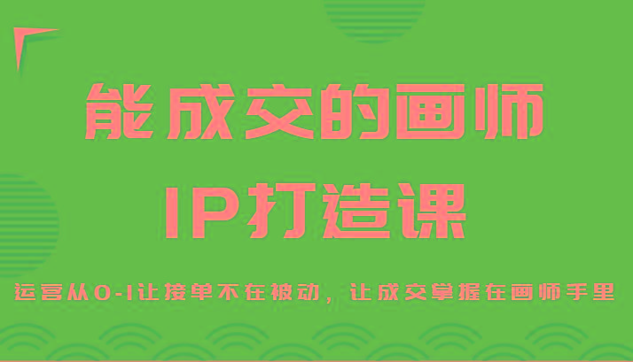 能成交的画师IP打造课，运营从0-1让接单不在被动，让成交掌握在画师手里-兵兵资源