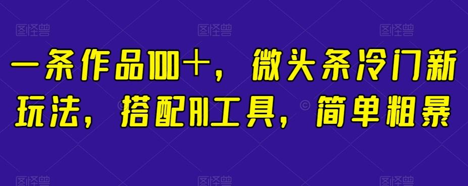 一条作品100＋，微头条冷门新玩法，搭配AI工具，简单粗暴【揭秘】-兵兵资源