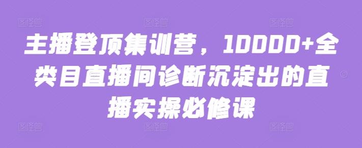 主播登顶集训营，10000+全类目直播间诊断沉淀出的直播实操必修课-兵兵资源