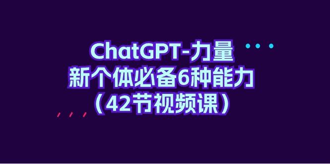 (9684期)ChatGPT-力量 新个体必备6种能力(42节视频课)-兵兵资源