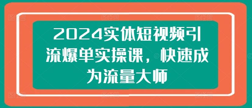 2024实体短视频引流爆单实操课，快速成为流量大师-兵兵资源