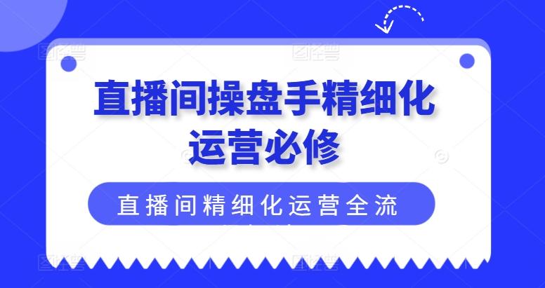直播间操盘手精细化运营必修，直播间精细化运营全流程解读-兵兵资源