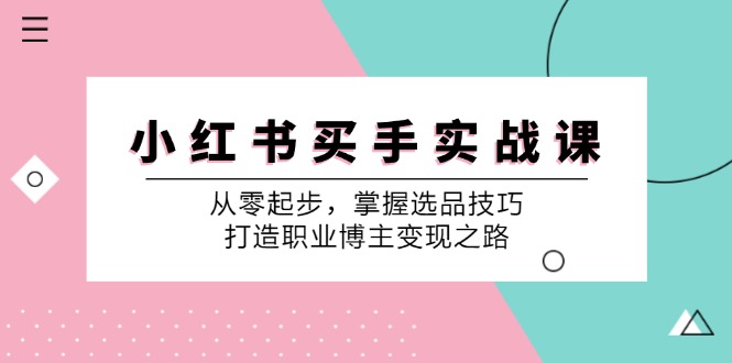 小红书买手实战课：从零起步，掌握选品技巧，打造职业博主变现之路-兵兵资源