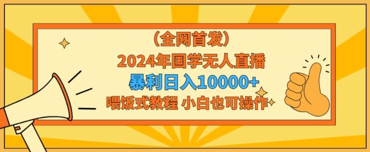 全网首发2024年国学无人直播暴力日入1w，加喂饭式教程，小白也可操作【揭秘】-兵兵资源
