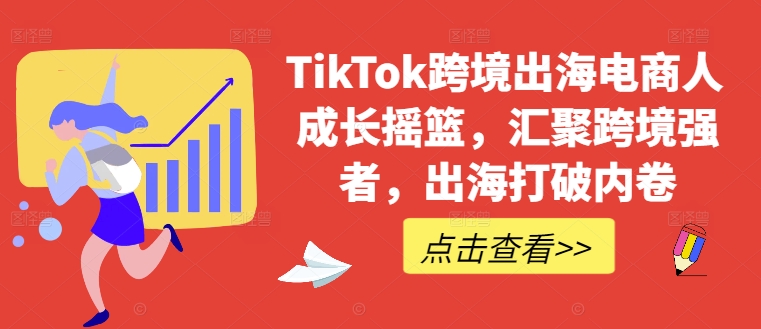 TikTok跨境出海电商人成长摇篮，汇聚跨境强者，出海打破内卷-兵兵资源
