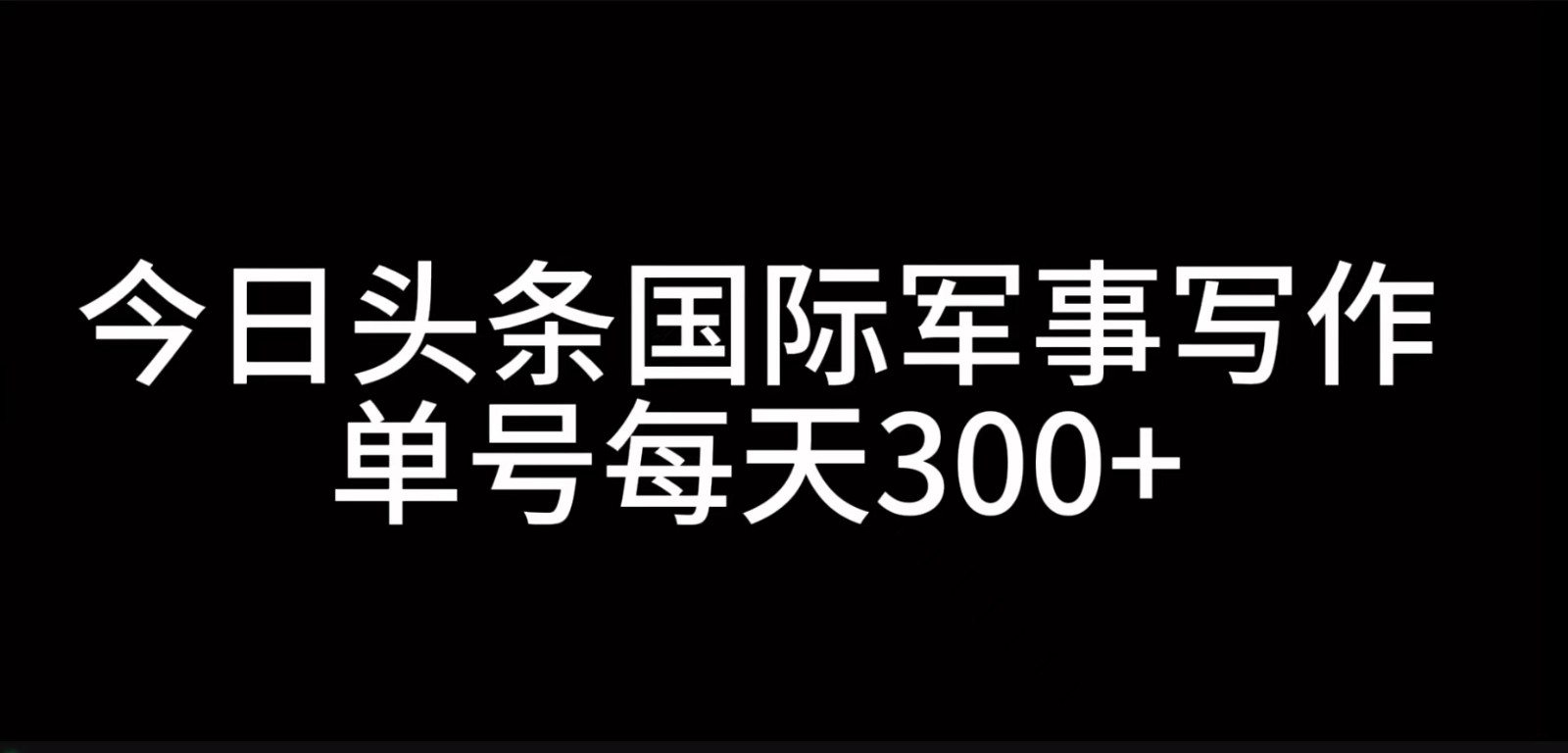 今日头条国际军事写作，利用AI创作，单号日入300+-兵兵资源