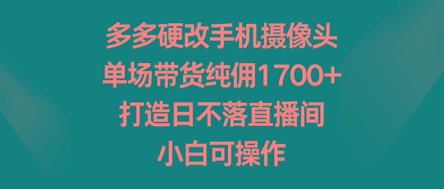 多多硬改手机摄像头，单场带货纯佣1700+，打造日不落直播间，小白可操作-兵兵资源
