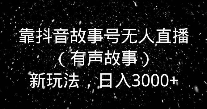靠抖音故事号无人直播（有声故事）新玩法，日入3000+-兵兵资源
