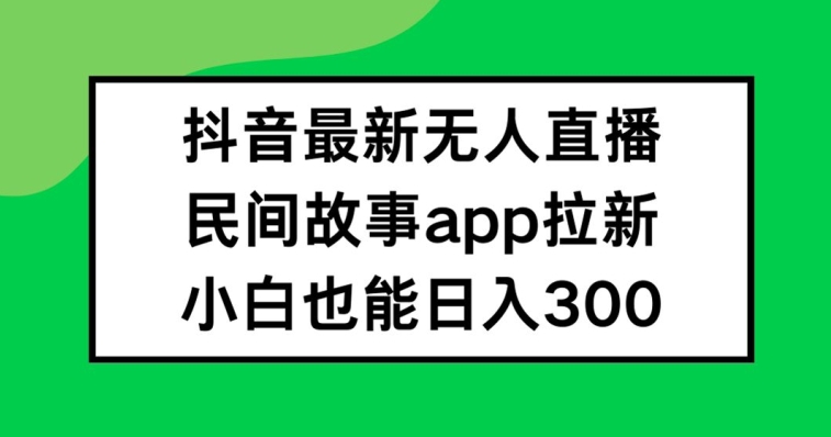 抖音无人直播，民间故事APP拉新，小白也能日入300+【揭秘】-兵兵资源