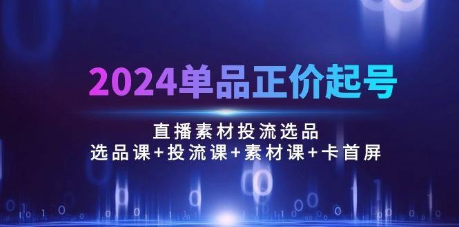 2024单品正价起号，直播素材投流选品：选品课+投流课+素材课+卡首屏/100节-兵兵资源