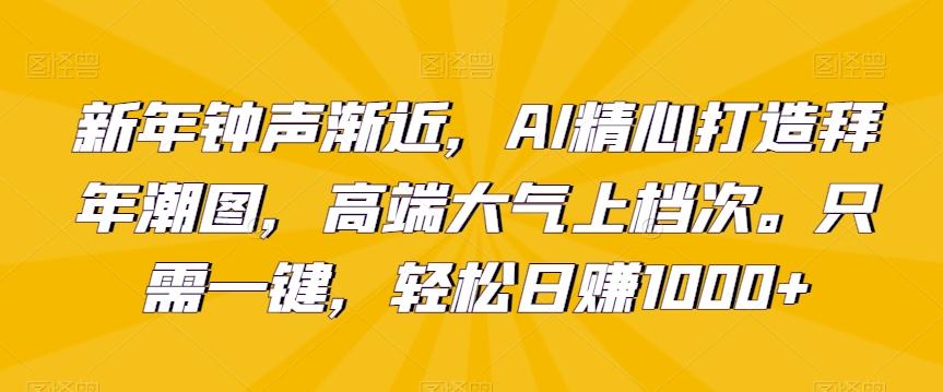 新年钟声渐近，AI精心打造拜年潮图，高端大气上档次。只需一键，轻松日赚1000+【揭秘】-兵兵资源