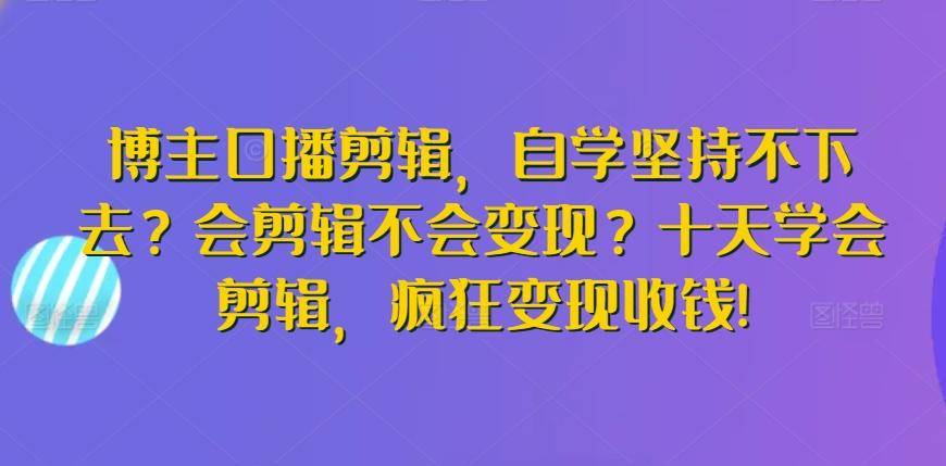 博主口播剪辑，自学坚持不下去？会剪辑不会变现？十天学会剪辑，疯狂变现收钱!-兵兵资源