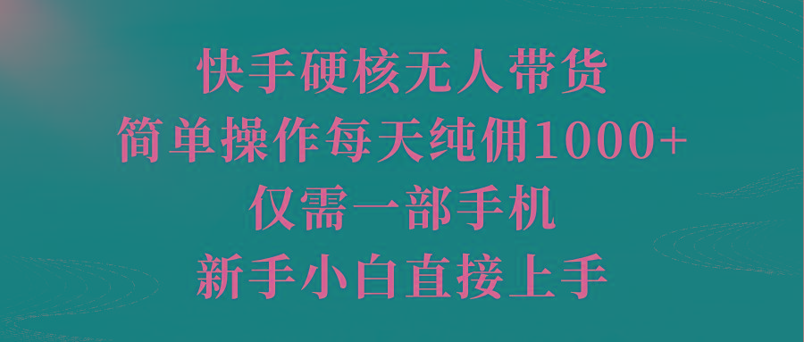 (9861期)快手硬核无人带货，简单操作每天纯佣1000+,仅需一部手机，新手小白直接上手-兵兵资源
