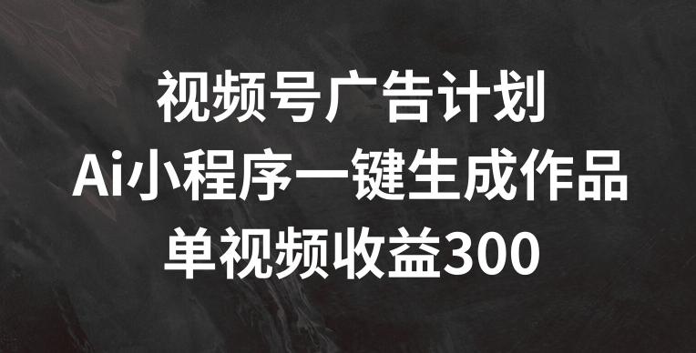 视频号广告计划，AI小程序一键生成作品， 单视频收益300+【揭秘】-兵兵资源