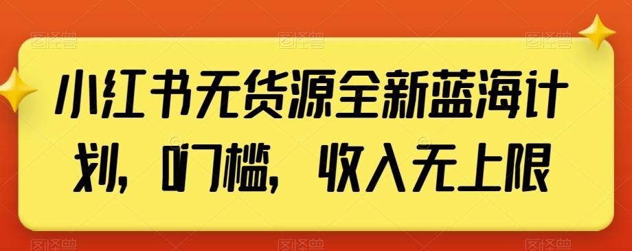 小红书无货源全新蓝海计划，0门槛，收入无上限【揭秘】-兵兵资源