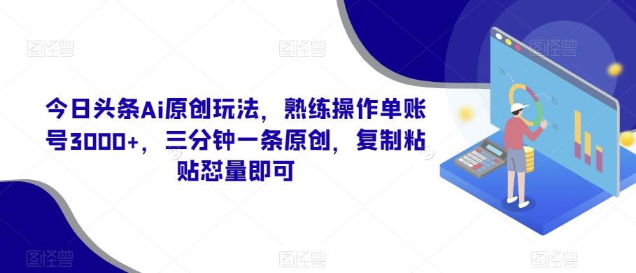今日头条Ai原创玩法，熟练操作单账号3000+，三分钟一条原创，复制粘贴怼量即可-兵兵资源