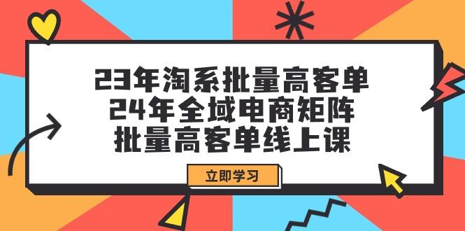 (9636期)23年淘系批量高客单+24年全域电商矩阵，批量高客单线上课(109节课)-兵兵资源