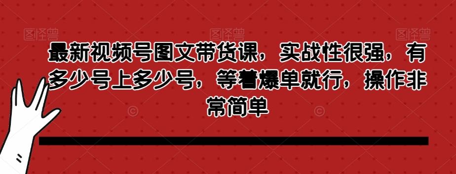最新视频号图文带货课，实战性很强，有多少号上多少号，等着爆单就行，操作非常简单-兵兵资源