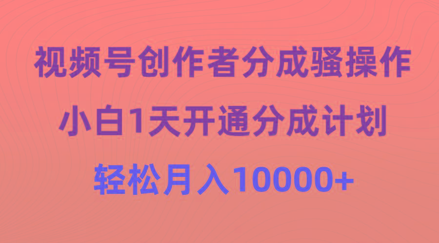 (9656期)视频号创作者分成骚操作，小白1天开通分成计划，轻松月入10000+-兵兵资源