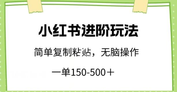 小红书进阶玩法，一单150-500+，简单复制粘贴，小白也能轻松上手【揭秘】-兵兵资源