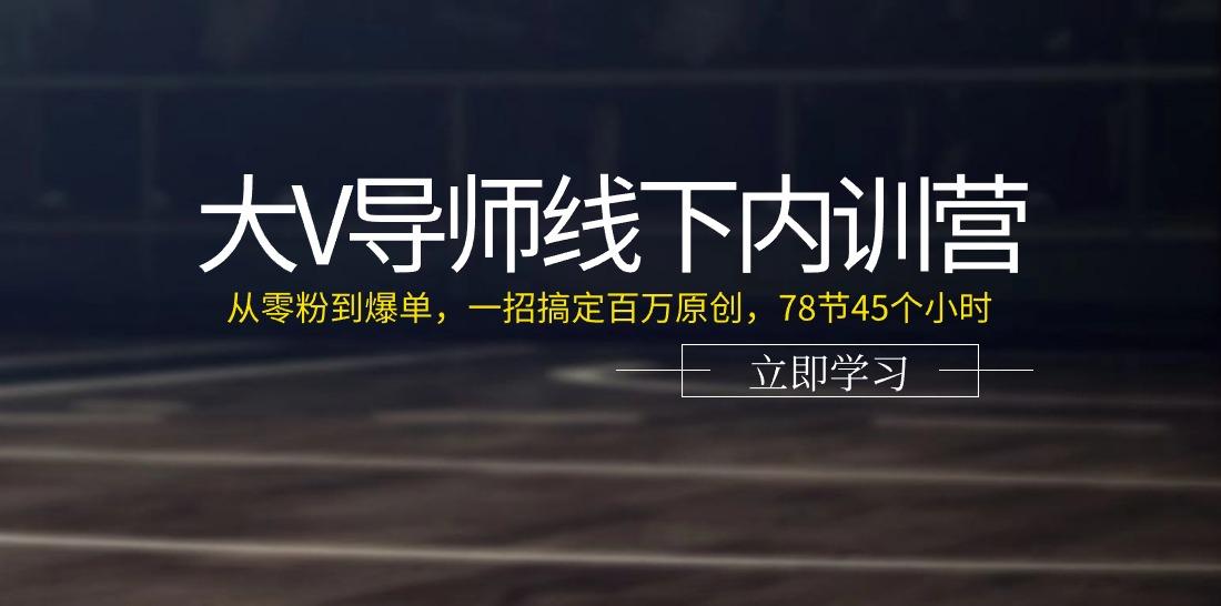 大V导师线下内训营：从零粉到爆单，一招搞定百万原创(78节45个小时)-兵兵资源