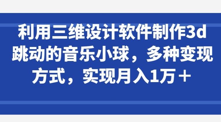 利用三维设计软件制作3d跳动的音乐小球,多种变现方式,实现月入1万+【揭秘】