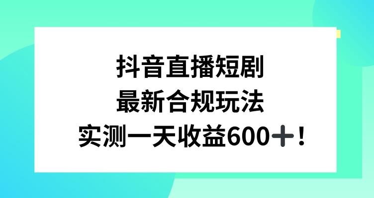 抖音直播短剧最新合规玩法，实测一天变现600+，教程+素材全解析【揭秘】-兵兵资源