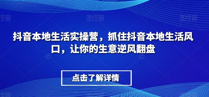 抖音本地生活实操营，​抓住抖音本地生活风口，让你的生意逆风翻盘-兵兵资源