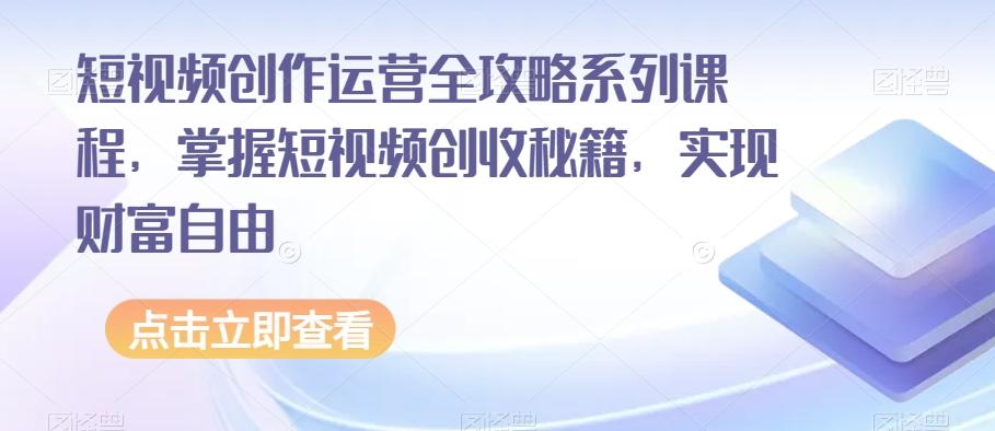 短视频创作运营全攻略系列课程，掌握短视频创收秘籍，实现财富自由-兵兵资源