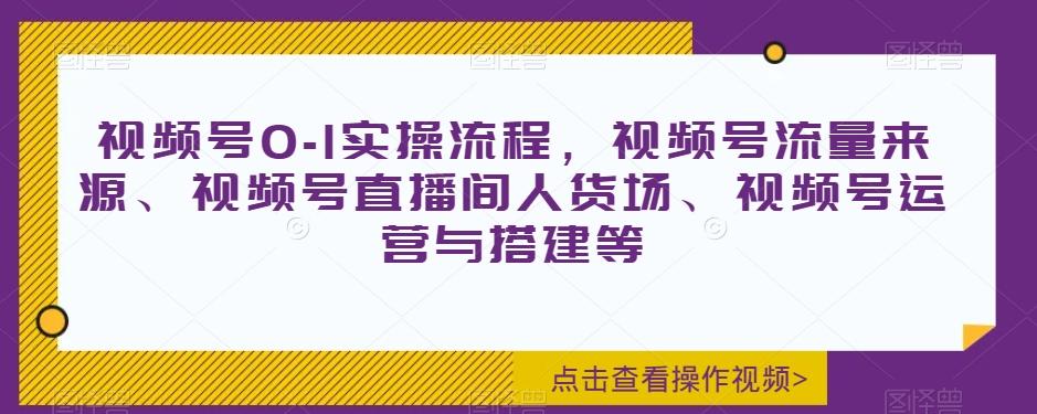 视频号0-1实操流程，视频号流量来源、视频号直播间人货场、视频号运营与搭建等-兵兵资源
