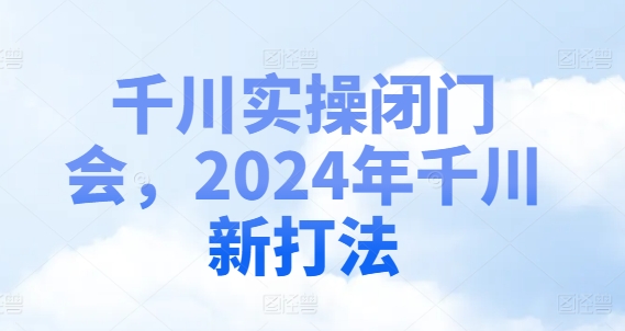 千川实操闭门会，2024年千川新打法-兵兵资源