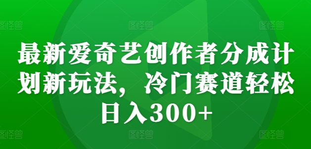 最新爱奇艺创作者分成计划新玩法，冷门赛道轻松日入300+【揭秘】-兵兵资源