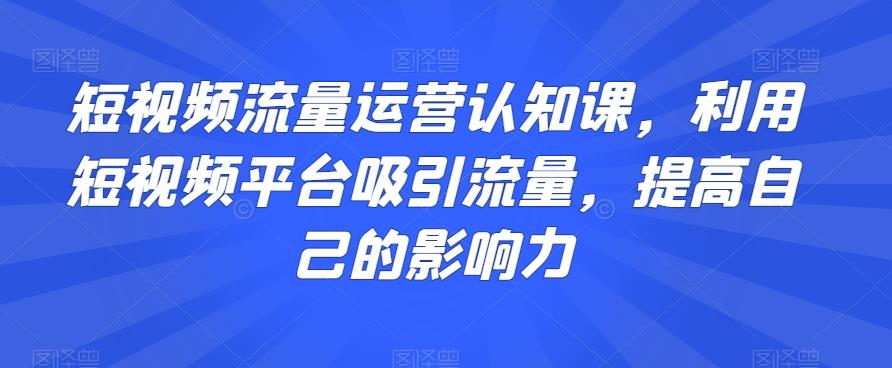 短视频流量运营认知课，利用短视频平台吸引流量，提高自己的影响力-兵兵资源