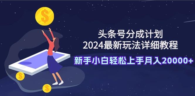 (9530期)头条号分成计划：2024最新玩法详细教程，新手小白轻松上手月入20000+-兵兵资源