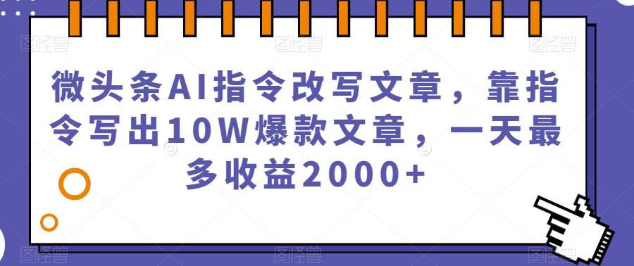 微头条AI指令改写文章，靠指令写出10W爆款文章，一天最多收益2000+【揭秘】-兵兵资源