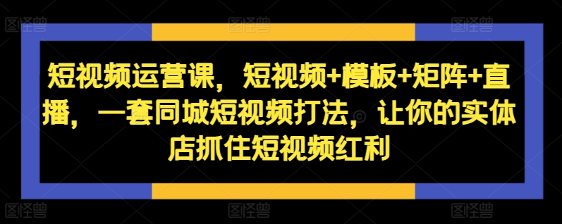 短视频运营课，短视频+模板+矩阵+直播，一套同城短视频打法，让你的实体店抓住短视频红利-兵兵资源