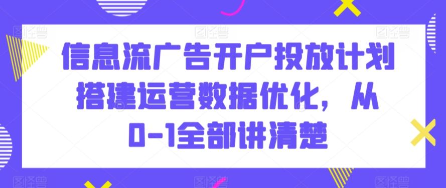 信息流广告开户投放计划搭建运营数据优化，从0-1全部讲清楚-兵兵资源