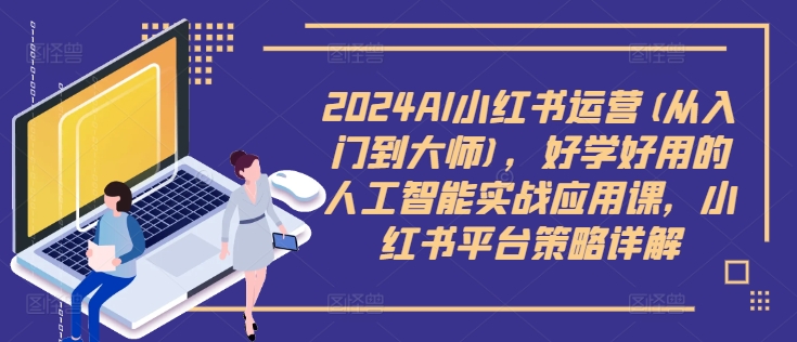 2024AI小红书运营(从入门到大师)，好学好用的人工智能实战应用课，小红书平台策略详解-兵兵资源