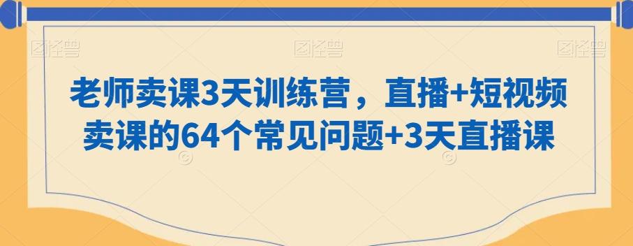 老师卖课3天训练营，直播+短视频卖课的64个常见问题+3天直播课-兵兵资源