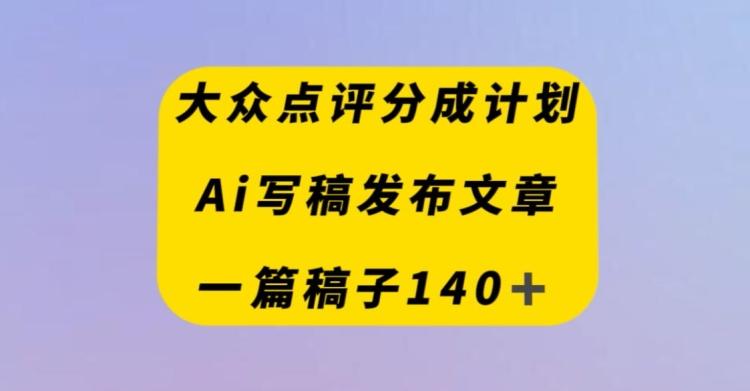 大众点评创作者分成计划，AI写稿发布文章，一篇文章收益140＋-兵兵资源