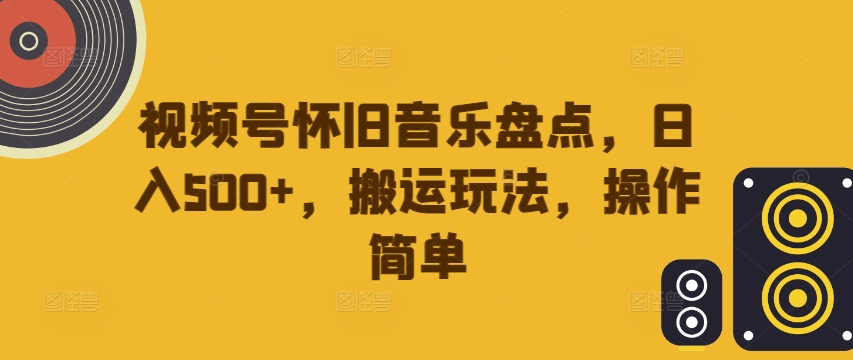 视频号怀旧音乐盘点，日入500+，搬运玩法，操作简单【揭秘】-兵兵资源