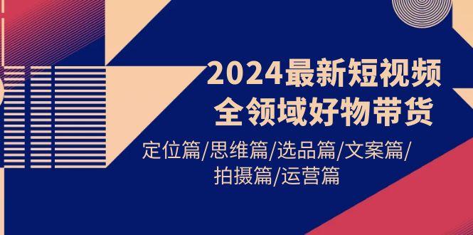 (9818期)2024最新短视频全领域好物带货 定位篇/思维篇/选品篇/文案篇/拍摄篇/运营篇-兵兵资源