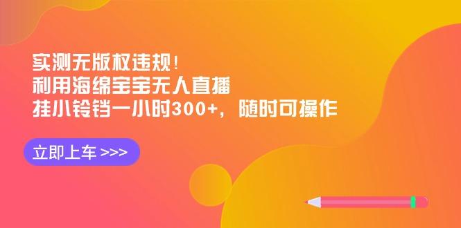 实测无版权违规！利用海绵宝宝无人直播，挂小铃铛一小时300+，随时可操作-兵兵资源