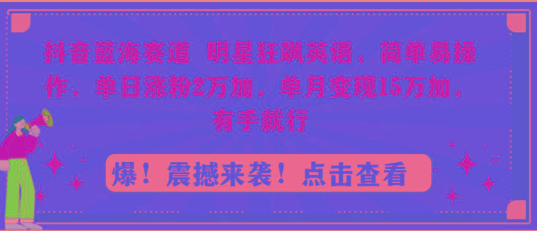 抖音蓝海赛道，明星狂飙英语，简单易操作，单日涨粉2万加，单月变现15万…-兵兵资源